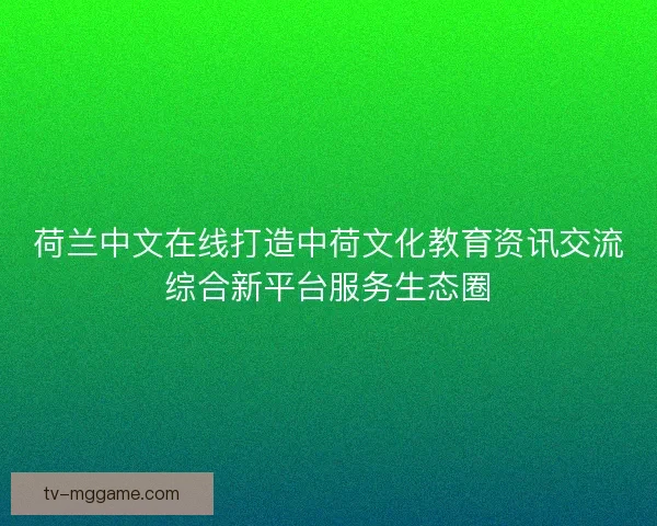 荷兰中文在线打造中荷文化教育资讯交流综合新平台服务生态圈 荷兰中文在线打造中荷文化教育资讯交流综合新平台服务生态圈