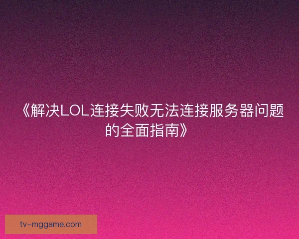 《解决LOL连接失败无法连接服务器问题的全面指南》 《解决LOL连接失败无法连接服务器问题的全面指南》