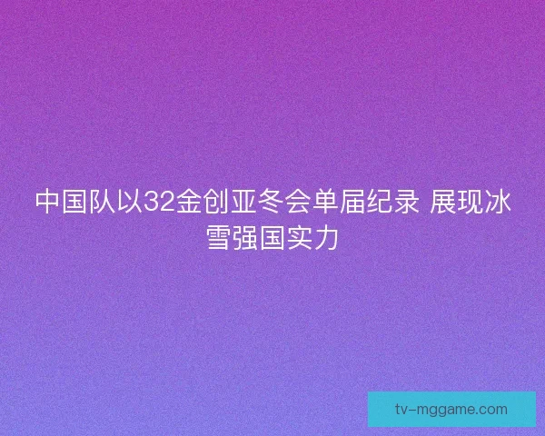 中国队以32金创亚冬会单届纪录 展现冰雪强国实力