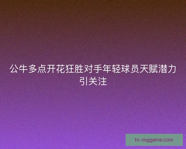 公牛多点开花狂胜对手年轻球员天赋潜力引关注 公牛多点开花狂胜对手年轻球员天赋潜力引关注