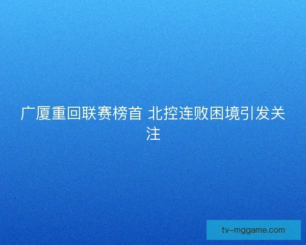 广厦重回联赛榜首 北控连败困境引发关注