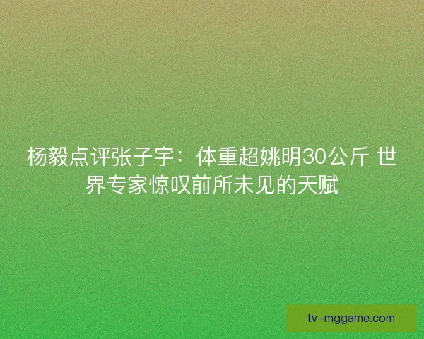 杨毅点评张子宇:体重超姚明30公斤 世界专家惊叹前所未见的天赋 杨毅点评张子宇:体重超姚明30公斤 世界专家惊叹前所未见的天赋