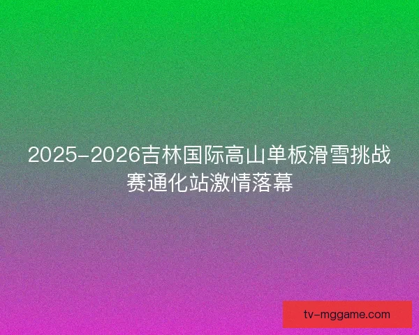 2025-2026吉林国际高山单板滑雪挑战赛通化站激情落幕