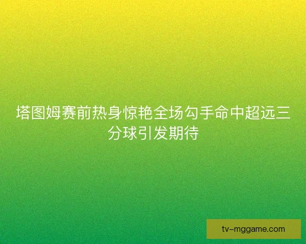 塔图姆赛前热身惊艳全场勾手命中超远三分球引发期待