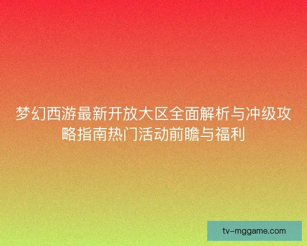 梦幻西游最新开放大区全面解析与冲级攻略指南热门活动前瞻与福利