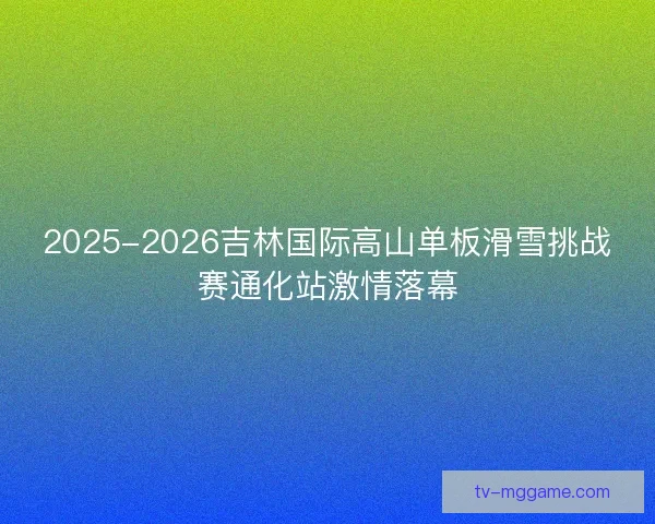 2025-2026吉林国际高山单板滑雪挑战赛通化站激情落幕