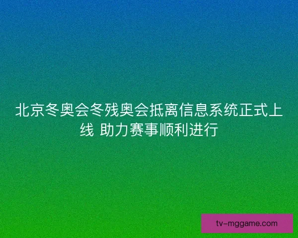 北京冬奥会冬残奥会抵离信息系统正式上线 助力赛事顺利进行