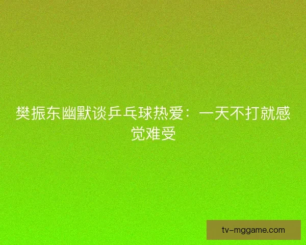 樊振东幽默谈乒乓球热爱:一天不打就感觉难受 樊振东幽默谈乒乓球热爱:一天不打就感觉难受