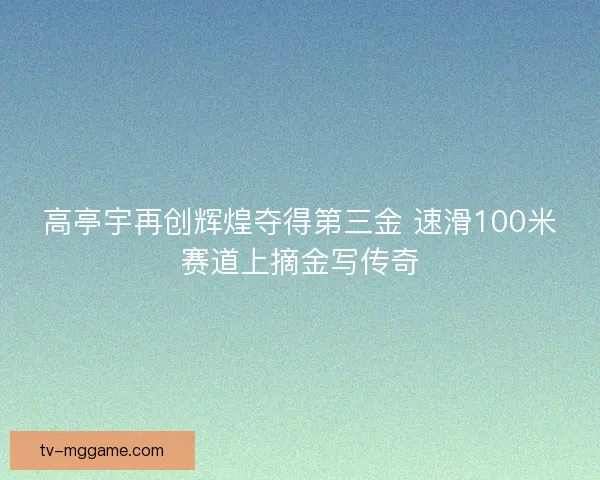 高亭宇再创辉煌夺得第三金 速滑100米赛道上摘金写传奇 高亭宇再创辉煌夺得第三金 速滑100米赛道上摘金写传奇