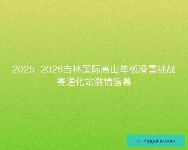 2025-2026吉林国际高山单板滑雪挑战赛通化站激情落幕 2025-2026吉林国际高山单板滑雪挑战赛通化站激情落幕