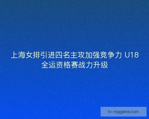 上海女排引进四名主攻加强竞争力 U18全运资格赛战力升级 上海女排引进四名主攻加强竞争力 U18全运资格赛战力升级
