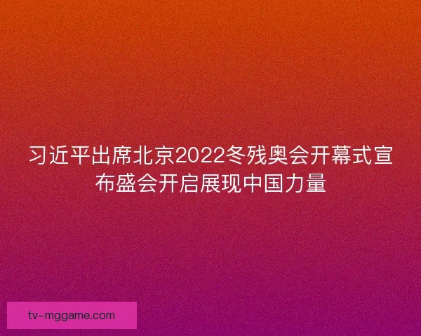 习近平出席北京2022冬残奥会开幕式宣布盛会开启展现中国力量 习近平出席北京2022冬残奥会开幕式宣布盛会开启展现中国力量
