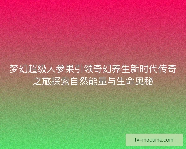 梦幻超级人参果引领奇幻养生新时代传奇之旅探索自然能量与生命奥秘 梦幻超级人参果引领奇幻养生新时代传奇之旅探索自然能量与生命奥秘