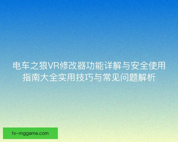 电车之狼VR修改器功能详解与安全使用指南大全实用技巧与常见问题解析