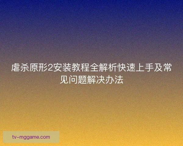 虐杀原形2安装教程全解析快速上手及常见问题解决办法 虐杀原形2安装教程全解析快速上手及常见问题解决办法