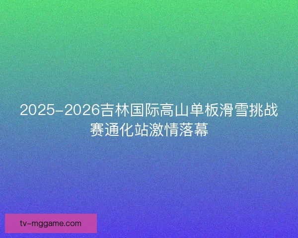 2025-2026吉林国际高山单板滑雪挑战赛通化站激情落幕 2025-2026吉林国际高山单板滑雪挑战赛通化站激情落幕