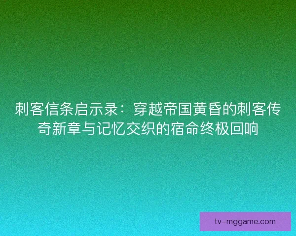 刺客信条启示录:穿越帝国黄昏的刺客传奇新章与记忆交织的宿命终极回响 刺客信条启示录:穿越帝国黄昏的刺客传奇新章与记忆交织的宿命终极回响
