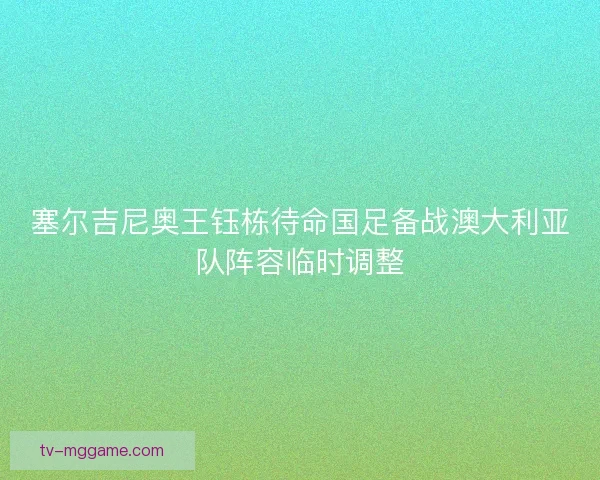 塞尔吉尼奥王钰栋待命国足备战澳大利亚队阵容临时调整 塞尔吉尼奥王钰栋待命国足备战澳大利亚队阵容临时调整