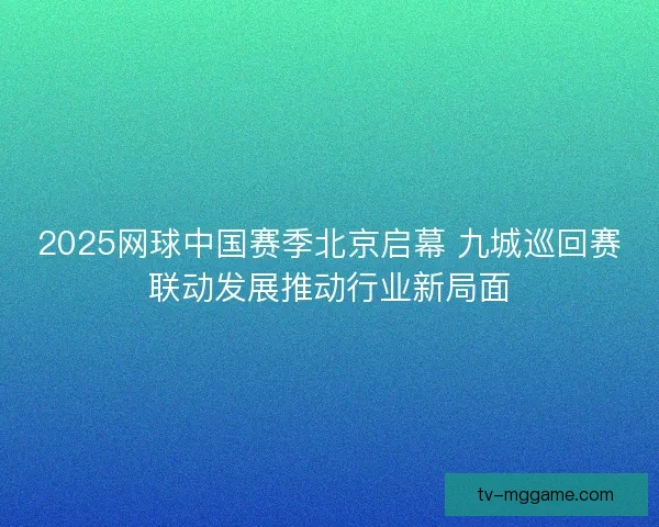 2025网球中国赛季北京启幕 九城巡回赛联动发展推动行业新局面 2025网球中国赛季北京启幕 九城巡回赛联动发展推动行业新局面