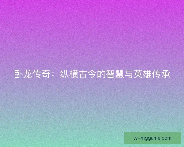 卧龙传奇:纵横古今的智慧与英雄传承 卧龙传奇:纵横古今的智慧与英雄传承