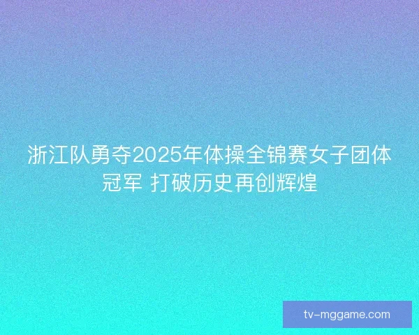 浙江队勇夺2025年体操全锦赛女子团体冠军 打破历史再创辉煌 浙江队勇夺2025年体操全锦赛女子团体冠军 打破历史再创辉煌