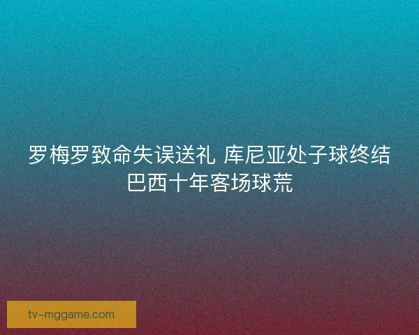 罗梅罗致命失误送礼 库尼亚处子球终结巴西十年客场球荒 罗梅罗致命失误送礼 库尼亚处子球终结巴西十年客场球荒
