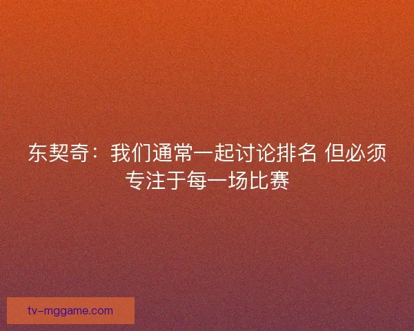 东契奇：我们通常一起讨论排名 但必须专注于每一场比赛