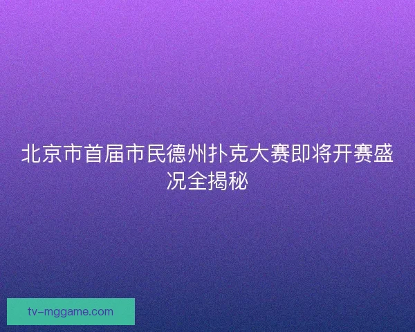 北京市首届市民德州扑克大赛即将开赛盛况全揭秘