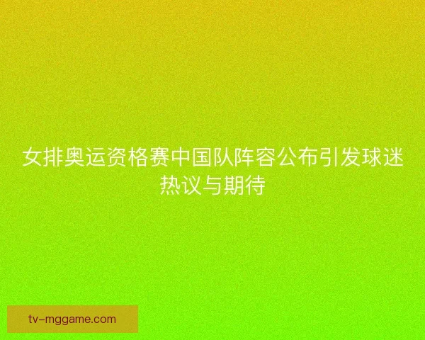 女排奥运资格赛中国队阵容公布引发球迷热议与期待
