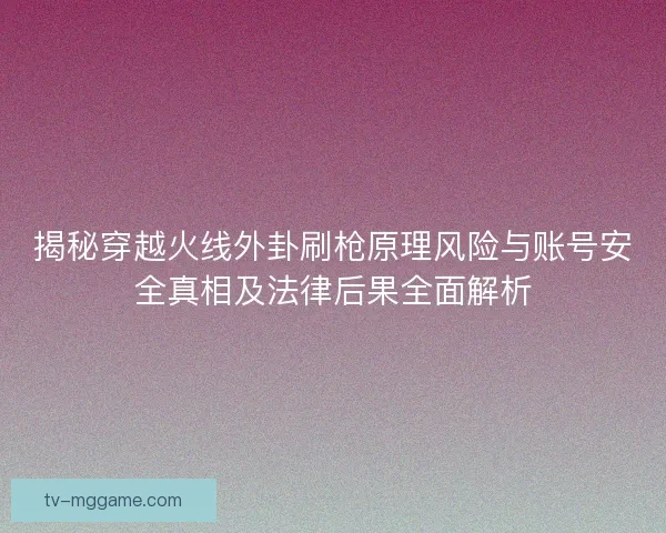 揭秘穿越火线外卦刷枪原理风险与账号安全真相及法律后果全面解析