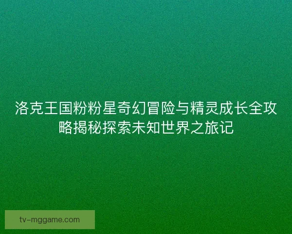 洛克王国粉粉星奇幻冒险与精灵成长全攻略揭秘探索未知世界之旅记